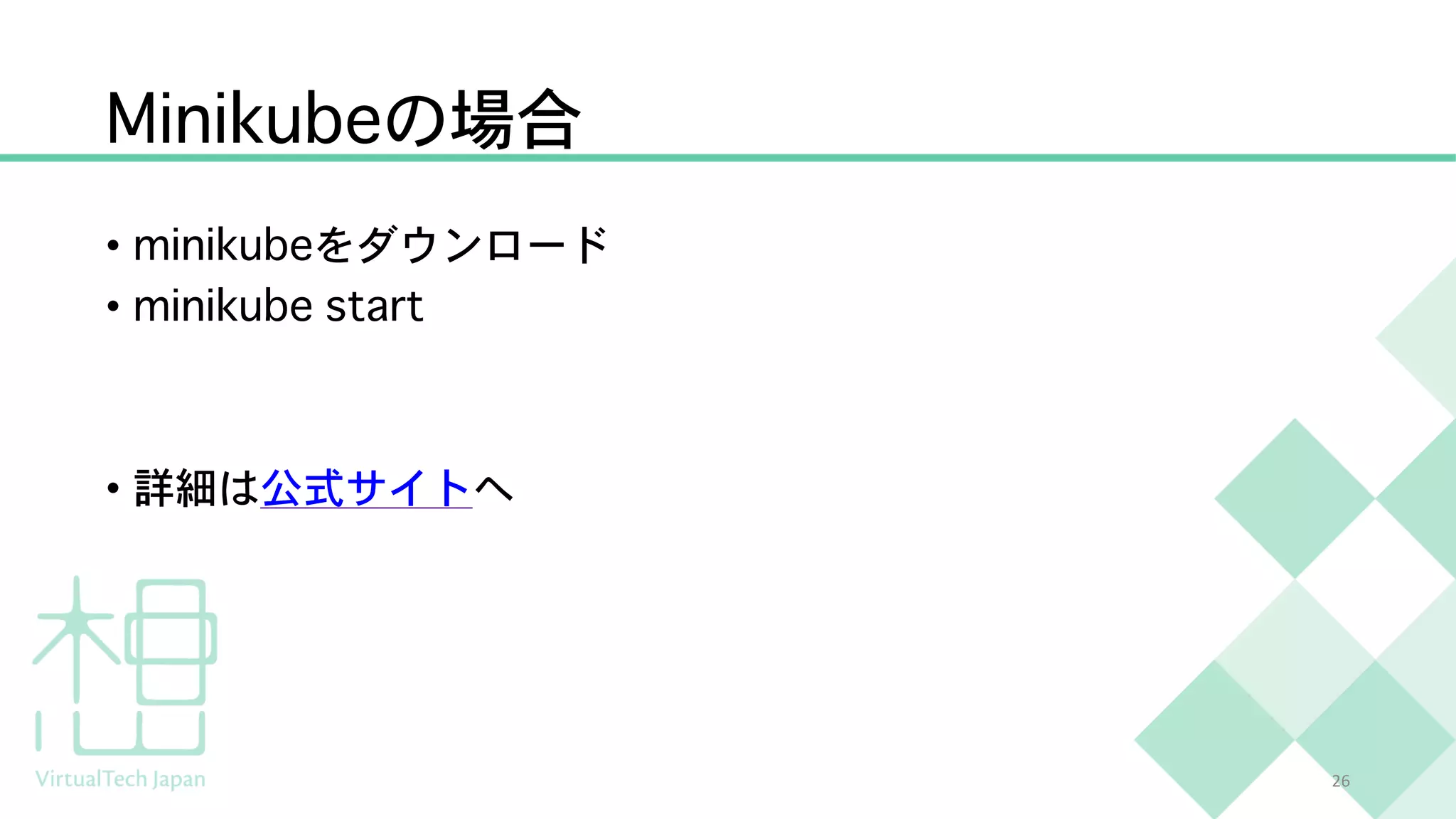 Minikubeの場合
• minikubeをダウンロード
• minikube start
• 詳細は公式サイトへ
26
 