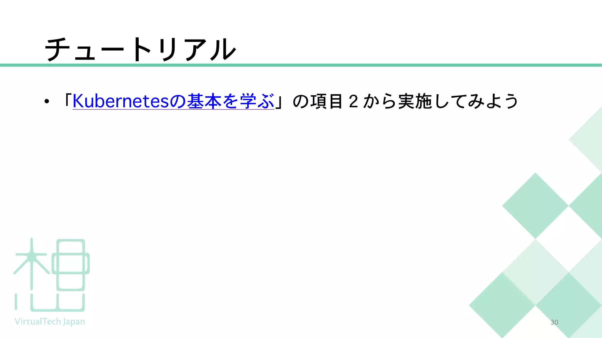 チュートリアル
• 「Kubernetesの基本を学ぶ」の項目２から実施してみよう
30
 