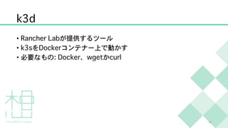 k3d
• Rancher Labが提供するツール
• k3sをDockerコンテナー上で動かす
• 必要なもの: Docker、wgetかcurl
20
 