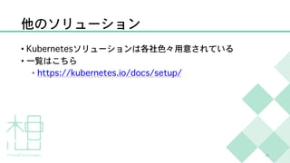 他のソリューション
• Kubernetesソリューションは各社色々用意されている
• 一覧はこちら
• https://kubernetes.io/docs/setup/
23
 
