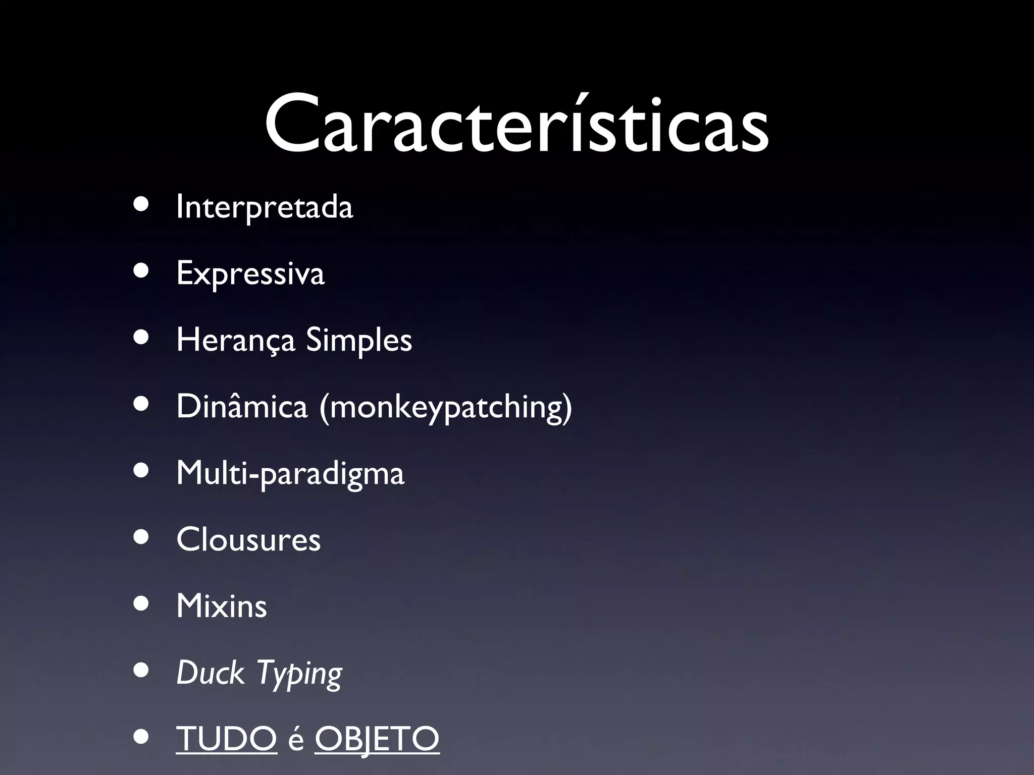 Características Interpretada Expressiva Herança Simples Dinâmica (monkeypatching) Multi-paradigma Clousures Mixins Duck Typing TUDO  é  OBJETO 