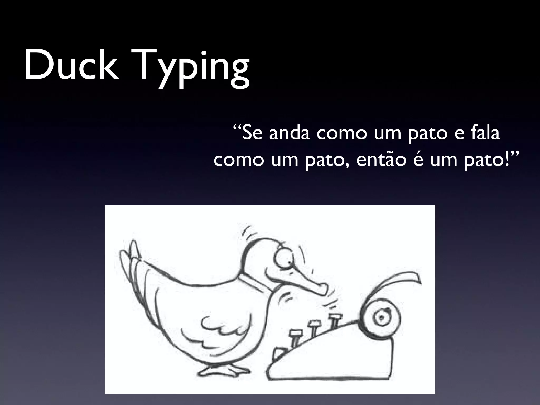 Duck Typing “ Se anda como um pato e fala como um pato, então é um pato!” 