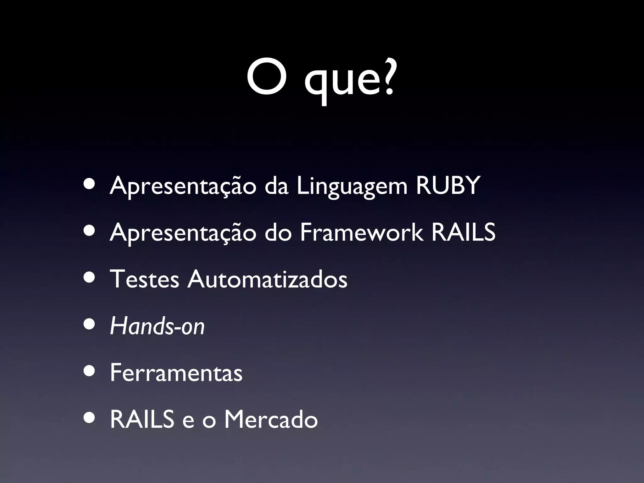 O que? Apresentação da Linguagem RUBY Apresentação do Framework RAILS Testes Automatizados Hands-on Ferramentas  RAILS e o Mercado 