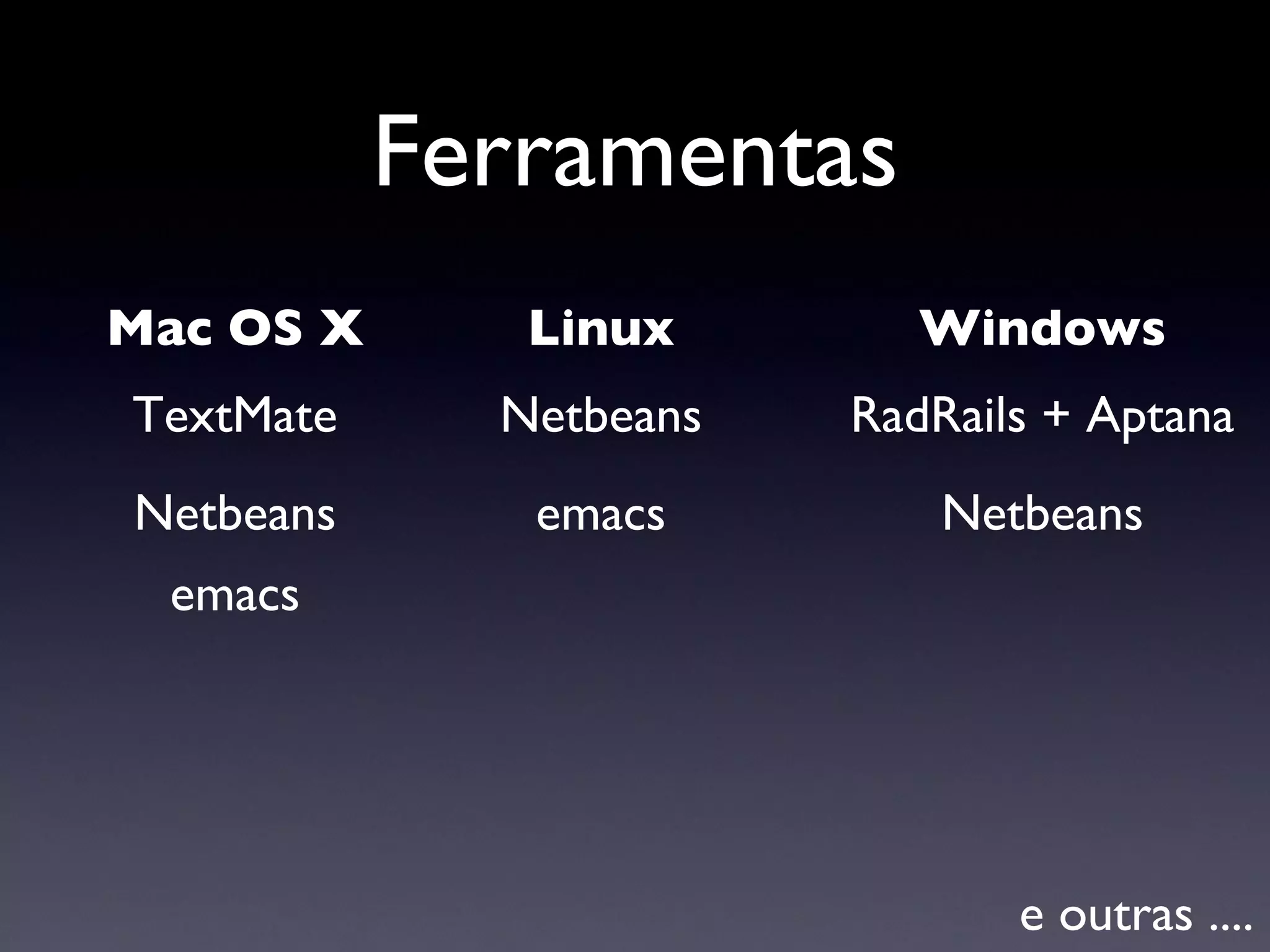 Ferramentas Mac OS X Windows Linux TextMate emacs emacs RadRails + Aptana Netbeans Netbeans Netbeans e outras .... 