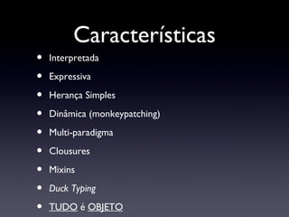 Características Interpretada Expressiva Herança Simples Dinâmica (monkeypatching) Multi-paradigma Clousures Mixins Duck Typing TUDO  é  OBJETO 