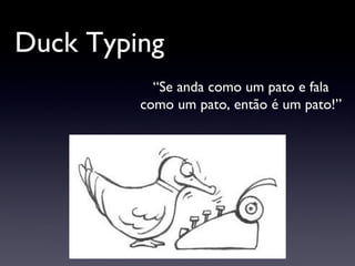 Duck Typing “ Se anda como um pato e fala como um pato, então é um pato!” 