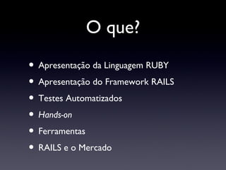 O que? Apresentação da Linguagem RUBY Apresentação do Framework RAILS Testes Automatizados Hands-on Ferramentas  RAILS e o Mercado 