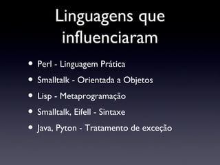 Linguagens que influenciaram Perl - Linguagem Prática Smalltalk - Orientada a Objetos Lisp - Metaprogramação Smalltalk, Eifell - Sintaxe Java, Pyton - Tratamento de exceção 