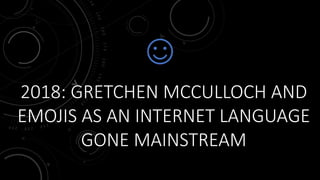 2018: GRETCHEN MCCULLOCH AND
EMOJIS AS AN INTERNET LANGUAGE
GONE MAINSTREAM
 