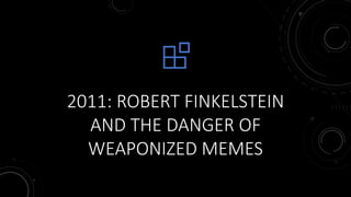 2011: ROBERT FINKELSTEIN
AND THE DANGER OF
WEAPONIZED MEMES
 
