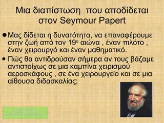 Μια διαπίστωση  που αποδίδεται στον  Seymour Papert ,[object Object],[object Object],Γιάννης Π. Πλατάρος Μαθηματικός -Οικονομολόγος Μ. edu  Διδακτική και Μεθοδολογία των Μαθηματικών 