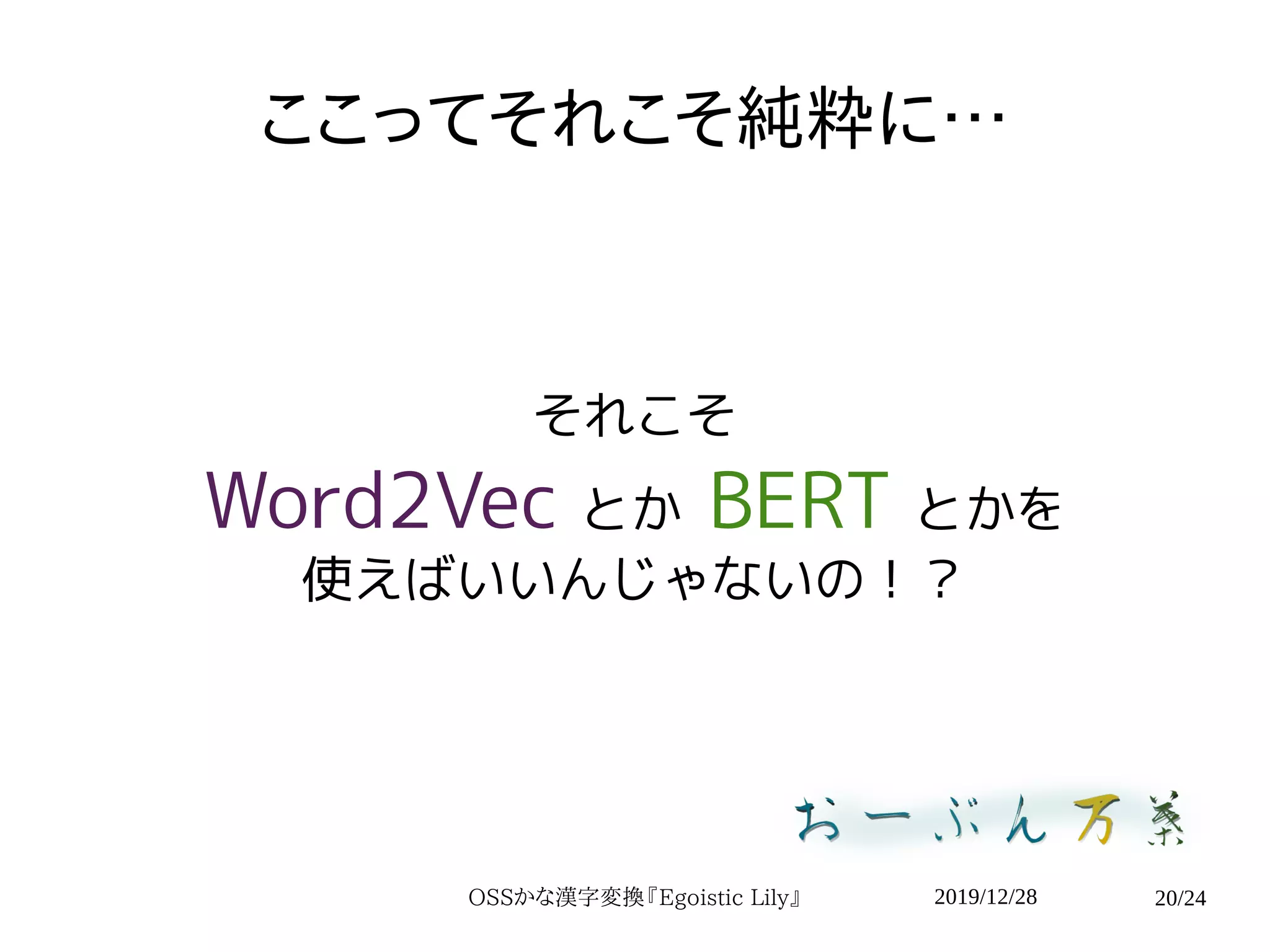 2019/12/28OSSかな漢字変換『Egoistic Lily』 20/24
ここってそれこそ純粋に…
それこそ
Word2Vec とか BERT とかを
使えばいいんじゃないの！？
 