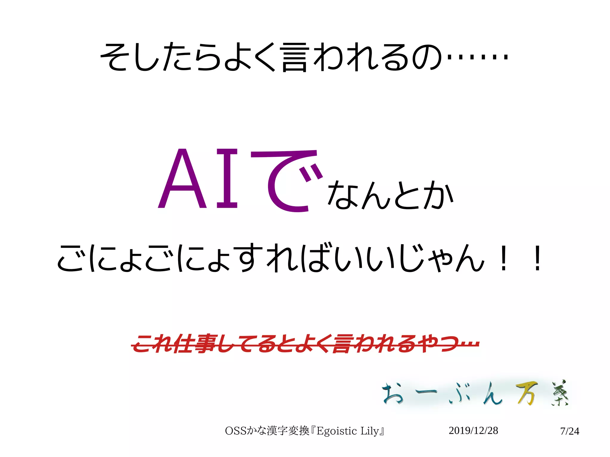 2019/12/28OSSかな漢字変換『Egoistic Lily』 7/24
そしたらよく言われるの……
AIでなんとか
ごにょごにょすればいいじゃん！！
これ仕事してるとよく言われるやつ…
 