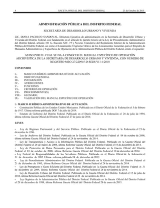 4 GACETA OFICIAL DEL DISTRITO FEDERAL 23 de Octubre de 2015
ADMINISTRACIÓN PÚBLICA DEL DISTRITO FEDERAL
SECRETARÍA DE DESARROLLO URBANO Y VIVIENDA
LIC. DIANA PACHECO SANDOVAL. Directora Ejecutiva de administración en la Secretaría de Desarrollo Urbano y
Vivienda del Distrito Federal, con fundamento en el artículo II, párrafo tercero de la Ley de Procedimiento Administrativo
del Distrito federal, artículo 101 G, fracción XIV, 19 y Noveno Transitorio del Reglamento Interior de la Administración
Pública del Distrito Federal, así como el Lineamiento Trigésimo Octavo de los Lineamientos Generales para el Registro de
Manuales Administrativos y Específicos de Operación de la Administración Pública del Distrito Federal, emito el siguiente:
AVISO POR EL CUAL SE DA A CONOCER EL MANUAL ESPECÍFICO DE OPERACIÓN
ARCHIVÍSTICA DE LA SECRETARÍA DE DESARROLLO URBANO Y VIVIENDA, CON NÚMERO DE
REGISTRO MEO-27/220915-D-SEDUVI-11/2010
CONTENIDO
I.- MARCO JURÍDICO-ADMINISTRATIVO DE ACTUACIÓN
II.- OBJETIVO GENERAL
III.- INTEGRACIÓN
IV.- ATRIBUCIONES
V.- FUNCIONES
VI.- CRITERIOS DE OPERACIÓN
VII.- PROCEDIMIENTO(S)
VIII.- GLOSARIO
IX.- VALIDACIÓN DEL MANUAL ESPECÍFICO DE OPERACIÓN
I.- MARCO JURÍDICO-ADMINISTRATIVO DE ACTUACIÓN.
- Constitución Política de los Estados Unidos Mexicanos. Publicada en el Diario Oficial de la Federación el 5 de febrero
de 1917. Última reforma publicada DOF 7 de julio de 2014.
- Estatuto de Gobierno del Distrito Federal. Publicado en el Diario Oficial de la Federación el 26 de julio de 1994,
última reforma Gaceta Oficial del Distrito Federal el 27 de junio de 2014.
LEYES
- Ley de Régimen Patrimonial y del Servicio Público. Publicada en el Diario Oficial de la Federación el 23 de
diciembre de 1996.
- Ley de Archivos del Distrito Federal. Publicada en la Gaceta Oficial del Distrito Federal el 08 de octubre de 2008,
última reforma Gaceta Oficial del Distrito Federal el 28 de noviembre de 2014.
- Ley de Transparencia y Acceso a la Información Pública del Distrito Federal. Publicado en la Gaceta Oficial del
Distrito Federal el 28 de marzo de 2008, última Reforma Gaceta Oficial del Distrito Federal el 18 de diciembre de 2014.
- Ley de Protección de Datos Personales para el Distrito Federal. Publicado en la Gaceta Oficial del Distrito
Federal el 03 de octubre de 2008, última Reforma Gaceta Oficial del Distrito Federal el 18 de diciembre de 2014.
- Ley Federal de Responsabilidades de los Servidores Públicos. Publicado en el Diario Oficial de la federación el
31 de diciembre de 1982. Última reforma publicada 24 de diciembre de 2013
- Ley de Procedimiento Administrativo del Distrito Federal. Publicada en la Gaceta Oficial del Distrito Federal el
21 de diciembre de 1995, última Reforma Gaceta Oficial del Distrito Federal el 28 de noviembre de 2014.
- Ley de Presupuesto y Gasto Eficiente del Distrito Federal. Publicado en la Gaceta Oficial del Distrito Federal el 31
de diciembre de 2009, última Reforma Gaceta Oficial del Distrito Federal el 28 de noviembre de 2014.
- Ley de Desarrollo Urbano del Distrito Federal. Publicada en la Gaceta Oficial del Distrito Federal el 15 de julio de
2010, última Reforma Gaceta Oficial del Distrito Federal el 28 de noviembre de 2014.
- Ley Orgánica de la Administración Pública del Distrito Federal. Publicada en la Gaceta Oficial del Distrito Federal
el 29 de diciembre de 1998, última Reforma Gaceta Oficial del Distrito Federal 28 de enero de 2015.
 