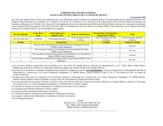 GOBIERNO DEL DISTRITO FEDERAL
AGENCIA DE GESTIÓN URBANA DE LA CIUDAD DE MÉXICO
Convocatoria: 005
Ing. Ariel José Sardas Bonomo, Director de Administración, en la Agencia de Gestión Urbana de la Ciudad de México, de conformidad con la Constitución Política de los
Estados Unidos Mexicanos, en su artículo 134 y Artículos 27 inciso a), 28, 30 fracción I, 32 y 43 de la Ley de Adquisiciones para el Distrito Federal, de acuerdo a las
facultades establecidas en el Artículo 101 G fracción IX, del Reglamento Interior de la Administración Pública del Distrito Federal, convoca a los interesados en participar
en la Licitación Pública Nacional No. LPN-AGU-005-2015, para la “Contratación de Servicios entorno a la Futura CDMX, Centro Interactivo, de la Agencia de Gestión
Urbana de la Ciudad de México”, de conformidad con lo siguiente:
No. De Licitación
Costo de las
bases
Fecha límite para
adquirir bases
Junta de Aclaraciones
Presentación de Propuestas y
Recepción de Sobres
Fallo
LPN-AGU-005-2015 $5,000.00 27 de Octubre del 2015
29 de Octubre del 2015
11:30 hrs.
03 de Noviembre del 2015
11:00 hrs.
10 de Noviembre del 2015
13:00 hrs.
Partida Descripción Cantidad Unidad de medida
1
Servicio para el Mantenimiento Especializado de la Maqueta de Futura
CDMX, Centro Interactivo
1 Servicio
2
Servicio para el diseño de la estrategia de posicionamiento de Futura
CDMX, Centro Interactivo
1 Servicio
3
Servicio para la colocación de láminas de policarbonato en el inmueble de
Futura CDMX, Centro Interactivo
1 Servicio
4
Servicio para la instalación de energía eléctrica para Futura CDMX, Centro
Interactivo
1 Servicio
 Los servidores públicos responsables de la licitación son el Ing. Ariel José Sardas Bonomo, Director de Administración y la C. Dulce María Candía Ramos,
Subdirectora de Recursos Financieros y Materiales, ambos de la Agencia de Gestión Urbana de la Ciudad de México.
 Las bases de la Licitación se encuentran disponibles para consulta en la página de internet: www.agu.df.gob.mx, o bien en la Dirección de Administración ubicada en
Tlaxcoaque No. 8 primer piso, Col. Centro, Delegación Cuauhtémoc, C.P. 06090, México, Distrito Federal, los días 23, 26 y 27 de Octubre del 2015, en horario de
10:00 a 15:00 horas.
 El pago de las bases será en el domicilio de la Convocante, ubicado en Tlaxcoaque No. 8 primer piso, Col. Centro, Delegación Cuauhtémoc, C.P. 06090, México,
Distrito Federal, mediante cheque certificado o de caja a favor de la Secretaría de Finanzas del Distrito Federal.
 Los actos derivados de la presente licitación se llevarán a cabo en la Sala de Juntas de la Agencia de Gestión Urbana de la Ciudad de México, ubicada en Tlaxcoaque
No. 8 primer piso, Col. Centro, Delegación Cuauhtémoc, C.P. 06090, México, Distrito Federal.
 El período de contratación será de conformidad a lo establecido en las bases de la Licitación.
 Las proposiciones deberán formularse en idioma español.
 Los precios serán en moneda nacional (pesos mexicanos).
 La firma del contrato se efectuará de conformidad a lo establecido en las bases.
 Los pagos se realizarán de conformidad a lo señalado en las bases de Licitación.
 No se otorgarán anticipos.
(Firma)
MÉXICO, D.F. A 19 DE OCTUBRE DE 2015
ING. ARIEL JOSÉ SARDAS BONOMO
DIRECTOR DE ADMINISTRACIÓN
 