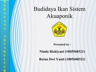Budidaya Ikan Sistem
Akuaponik
Presented by :
Ninda Rizkiyani (1005560321)
Retno Dwi Yanti (1005600321)
R
E
K
A
Y
A
S
A
A
K
U
A
K
U
L
T
U
R
 
