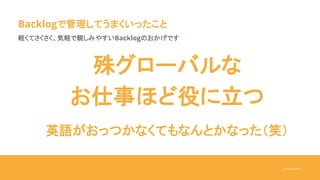 ©Yukari Kurihara
Backlogで管理してうまくいったこと
軽くてさくさく、気軽で親しみやすいBacklogのおかげです
殊グローバルな
お仕事ほど役に立つ
英語がおっつかなくてもなんとかなった（笑）
 