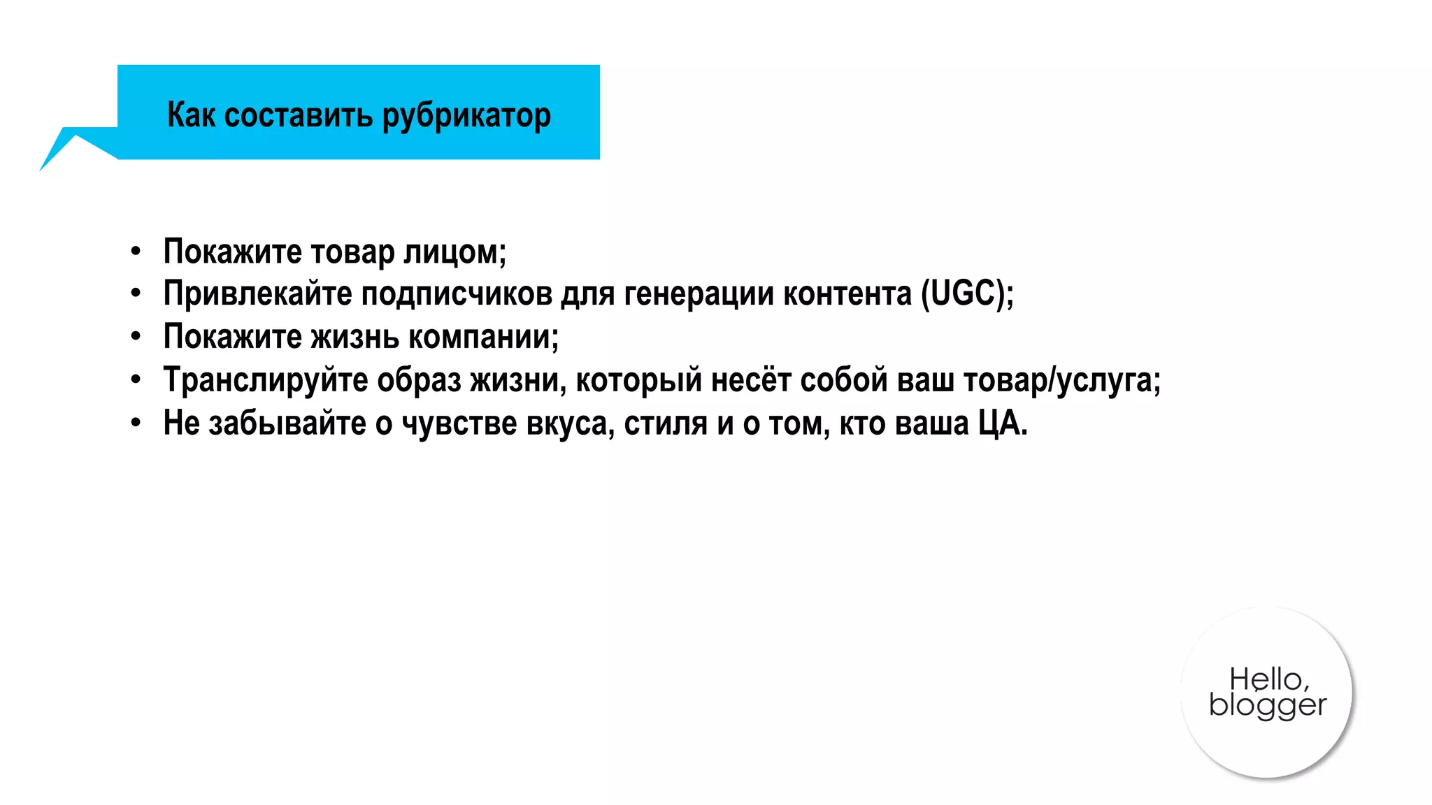 Как составить рубрикатор
•  Покажите товар лицом;
•  Привлекайте подписчиков для генерации контента (UGC);
•  Покажите жизнь компании;
•  Транслируйте образ жизни, который несёт собой ваш товар/услуга;
•  Не забывайте о чувстве вкуса, стиля и о том, кто ваша ЦА.
 