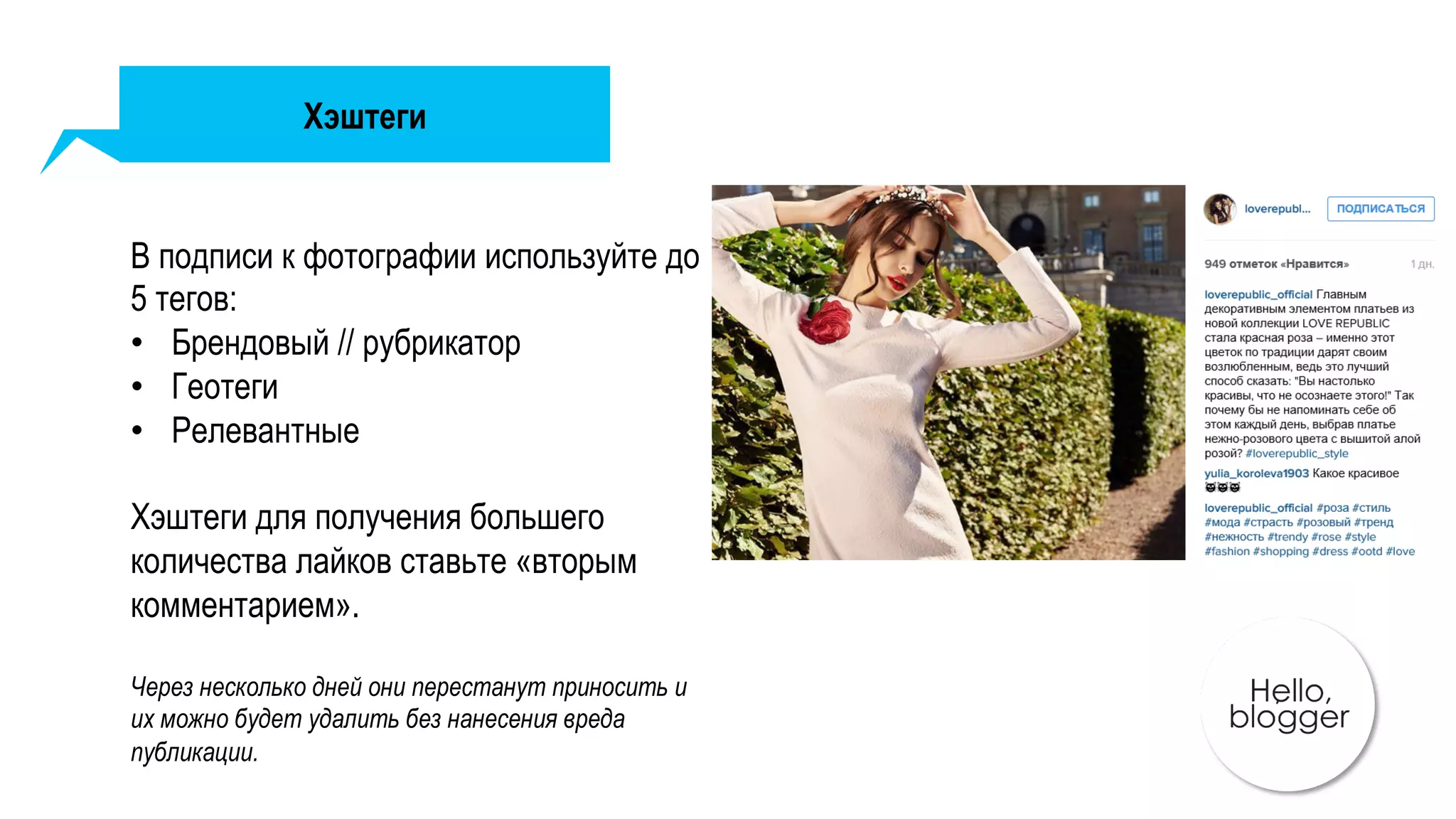 Хэштеги
В подписи к фотографии используйте до
5 тегов:
•  Брендовый // рубрикатор
•  Геотеги
•  Релевантные
Хэштеги для получения большего
количества лайков ставьте «вторым
комментарием».
Через несколько дней они перестанут приносить и
их можно будет удалить без нанесения вреда
публикации.
 