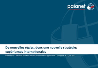 De	
  nouvelles	
  règles,	
  donc	
  une	
  nouvelle	
  stratégie:	
  
expériences	
  interna7onales	
  
Conférence:	
  «	
  500	
  jours	
  plus	
  tard:	
  les	
  DRG,	
  contrainte	
  ou	
  opportunité	
  ?	
  »,	
  Genève,	
  le	
  27	
  juin	
  2013	
  
 