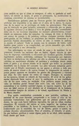 EL HOMBRE MEDIOCRE
justa medida en que el clima se atempera; el sabio es igualado al anal-
fabeto, el rebelde al lacayo, el poeta. al prestamista. La mediocridad se
condensa, conviértese en sistema, es incontrastable.
Encúmbranse gañanes, pues no florecen genios: las creaciones y las
profecías son imposibles si no están en el alma de la época. la aspira-
ción de lo mejor no es privilegio de todas las generaciones. Tras una
que ha realizado un gran esfuerzo, arrastrada· o conmovida por un genio,
la siguiente descansa y se dedica a vivir de gloúas pasadas, conmeinorán-
dolas sin fe; las facciones disputánse los manejos administrativos, compi-
tiendo en -manosear todos los ensueños. La mengua de éstos se disfraza
con exceso de pompa y de palabras, acállase cualquier protesta dando
participación en los festines; se proclaman las mejores intenciones y se
practican bajezas abominables; se miente el arte; se miente la justicia;
se miente el carácter. Todo se miente con la anuencia de todos, cada
hombre pone precio a su complicidad, un precio razonable que oscila
entre un empleo y una decoración.
Los gobernantes n(? crean tal estado de cosas y de espíritus: lo re-
presentan. Cuando las naciones dan en bajíos, alguna facción se apo-
dera de engranaje constituído o reformado por·hombres geniales. Florecen
legisladores, pululan archivistas, cuéntanse los funcionarios por legiones:
las leyes se multiplican, sin reforzar por ello su eficacia. Las ciencias con-
viértense en mecanismos oficiales, en institutos y academias donde jamás
brota el genio y al talento mismo se le impide que brille: su presencia
humillaría con la fuerza del contraste. Las artes tórnanse industrias patro-
ci.nadas por el Estado, reaccionario en sus gustos y adverso a toda pre-
visión de nuevos ritmos o de nuevas formas; la imaginación de artistas y
poetas parece aguzarse en descubrir las grietas del presupuesto y filtrarse
por ellas. En tales épocas los astros no surgen. Huelgan: la sociedad
no los necesita; bástate su cohorte de funcionarios. El nivel de los gober-
nantes desciende hasta marcar el cero; la mediocracia es una confabula-
ción de los ceros contra las unidades. Cien políticos torpes juntos, no
valen un estadista genial. Sumad diez ceros, cien, mil, todos los de las
matemáticas y no tendréis cantidad alguna, ni siquiera negativa. Los polí-
ticos sin ideal marcan el cero absoluto en el termómetro de la historia,
conservándose limpios de infamia y de virtud, equidistantes de Nerón y
de Marco Aurelio.
Una apatía conservadora caracteriza a esos períodos; entibiase, la
ansiedad de las cosas elevadas, prosperando a su contra el l,lfán de los
suntuosos formulismos. Los gobernantes que no piensan parecen pru-
dentes; los que nada hacen titúlanse reposados; los que no roban resultan
,ejemplares. El concepto del mérito se torna negativo: las sombras son
preferibles._a los hombres. Se busca lo originariamente mediocre o lo
mediocrizado por la .senilidad. En vez de héroes, genios o santos, se
reclama discretos administradores. Pero el estadista, el filósofo, el poeta;
los que realizan, predican y cantan alguna parte de un ide~l, están ausentes.
Nada tienen que hacer. ·
 
