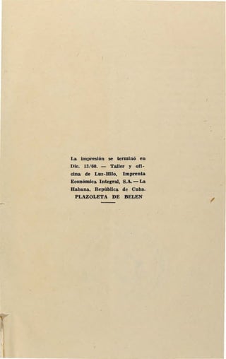 La impresión se terminó en
Dic. 13/60. - Taller y ofi-
cina de Luz-Hilo. Imprenta
Económica lnteg'l'al, S.A. - La
Habana, República de Cuba.
PLAZOLETA DE BELEN
r
I
 