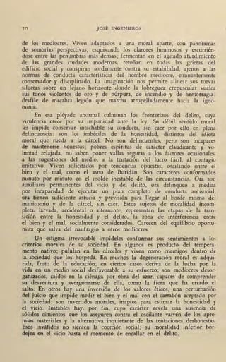 70 , JOSÉ INGENIEROS
de los mediocres. Viven adaptados a una moral aparte, con panoramas
de sombrías perspectivas, esquivando los clarores luminosos y escurrién-
dose entre las penumbras más densas; fermentan en el agitado aturdimiento
de las grandes ciudades modernas, retoñan en todas las grietas del
edificio social y conspiran sordamente contra su estabilidad, ajenos a las
normas de conducta características del hombre mediocre, eminentemente
conservador y disciplinado. La imaginación nos permite alinear sus tor;as ,
siluetas sobre un lejano horizonte donde la lobreguez crepuscular vuelca
sus tonos violentos de oro y de púrpura, de incendio y de hemorragia :
de_sf!le de macabra legión que marcha atropelladamente hacia la igno-
mm1a.
En esa pléyade anormal culminan los fronterizos del delito, cuya
virulencia crece por su impunidad ante la ley. Su débil sentido moral
les impide conservar intachable su conducta, sin caer por ello en plena
delincuencia: son los imbéciles de la honestidad, distintos del idiota
moral que rueda a la cárcel. No son delincuentes, pero son incapaces
de mantenerse honestos; pobres espíritus de carácter claudicante y vo-
luntad relajada, no saben poner vallas seguras a los fac~ores ocasionales,
a las sugestiones del medio, a la tentación del lucro fácil, al contagio
imitativo. Viven solicitados por tendencias opuestas, oscilando entre el
bien y el mal, como el asno de Buridán. Son caracteres conformados
minuto por minuto en el molde inestable de las circunstancias. Ora son
_auxiliares permanentes del vicio y del delito, ora delinquen a medias
por incapacidad de ejecutar un plan completo de conducta antisocial,
ora tienen suficiente astucia y previsión para llegar al borde mismo del
manicomio y de la cárcel, sin caer. Estos sujetos de moralidad incom-
pleta, larvada, accidental o alternante, representan las etapas de la tran-
sición entre la honestidad y el delito, la zona de interferencia ·entre
el bien y el mal, socialmente considerados. Carecen del equilibrio oportu-
nista que salva del naufragio a otros mediocres.
Un estigma irrevocable impídeles conformar sus sentimientos a los
criterios morales de su sociedad. En algunos es producto del tempera•
mento nativo; pululan en las cárceles y viven como enemigos dentro de
la sociedad que los hospeda. En muchos la· degeneración moral es adqui-
rida, fruto de la educación; en ciertos casos deriva de la lucha por la
vida en un medio social desfavorable a su esfuerzo; son mediocres 'desor-
ganizados, caídos en la ciénaga por obra del azar, capaces de comprender
su desventura y avergonzarse de ella, como la fiera que ha errado el
salto. En otros hay una inversión de los valores éticos, una perturbación
del juicio que impide medir el bien y el mal con el cartabón aceptado por
la sociedad: son invertidos morales, inaptos para estimar la honestidad y
el vicio. Instables hay, por fin, cuyo carácter revela una ausencia de
sólidos cimientos que los aseguren contra el oscilante vaivén de los apre-
mios materiales y la alternativa inquietante de las tentaciones deshonestas.
Esos inválidos no sienten la coerción social; su moralidad inferior bor-
dejea en el vicio hasta el momento de encallar en el delito.
 