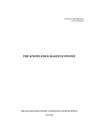 GENERAL DISTRIBUTION
                                               OCDE/GD(96)102




 THE KNOWLEDGE-BASED ECONOMY




ORGANISATION FOR ECONOMIC CO-OPERATION AND DEVELOPMENT

                       Paris 1996
 