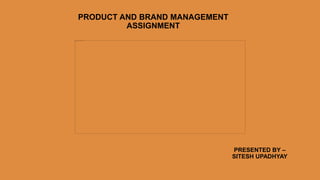 PRODUCT AND BRAND MANAGEMENT
ASSIGNMENT
PRESENTED BY –
SITESH UPADHYAY
 