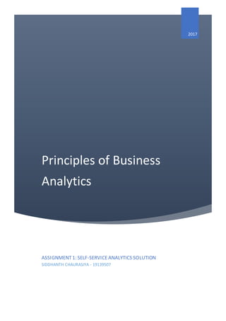 Principles of Business
Analytics
2017
ASSIGNMENT1: SELF-SERVICEANALYTICS SOLUTION
SIDDHANTH CHAURASIYA - 19139507
 