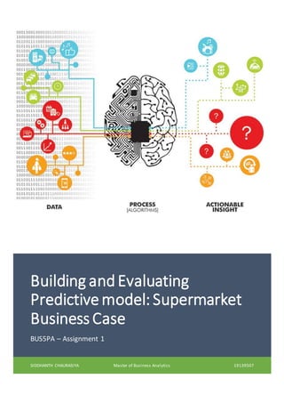 Building andEvaluating
Predictivemodel: Supermarket
Business Case
BUS5PA – Assignment 1
SIDDHANTH CHAURASIYA Master of Business Analytics 19139507
 