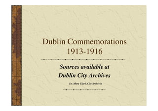 Dublin Commemorations
       1913-1916
    Sources available at
    Dublin City Archives
        Dr. Mary Clark, City Archivist
 