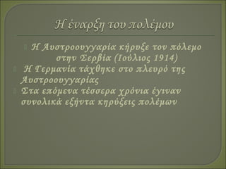  Η Αυστροουγγαρία κήρυξε τον πόλεμο
στην Σερβία (Ιούλιος 1914)
 Η Γερμανία τάχθηκε στο πλευρό της
Αυστροουγγαρίας
 Στα επόμενα τέσσερα χρόνια έγιναν
συνολικά εξήντα κηρύξεις πολέμων
 