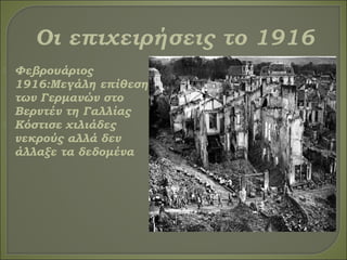  Φεβρουάριος
1916:Μεγάλη επίθεση
των Γερμανών στο
Βερντέν τη Γαλλίας
 Κόστισε χιλιάδες
νεκρούς αλλά δεν
άλλαξε τα δεδομένα
 