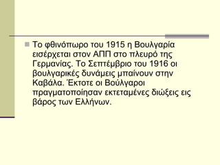Το φθινόπωρο του 1915 η Βουλγαρία εισέρχεται στον ΑΠΠ στο πλευρό της Γερμανίας. Το Σεπτέμβριο του 1916 οι βουλγαρικές δυνάμεις μπαίνουν στην Καβάλα. Έκτοτε οι Βούλγαροι πραγματοποίησαν εκτεταμένες διώξεις εις βάρος των Ελλήνων. 