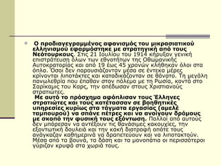   Ο προδιαγεγραμμένος αφανισμός του μικρασιατικού ελληνισμού εφαρμόστηκε με στρατηγική από τους Νεότουρκους . Στις 21 Ιουλίου του 1914 κήρυξαν γενική επιστράτευση όλων των εθνοτήτων της Οθωμανικής Αυτοκρατορίας και από 19 έως 45 χρονών κλήθηκαν όλοι στα όπλα. Όσοι δεν παρουσιάζονταν μέσα σε έντεκα μέρες κρίνονται λιποτάκτες και καταδικάζονταν σε θάνατο. Τη μεγάλη πανωλεθρία που έπαθαν στον πόλεμο με τη Ρωσία, κοντά στο Σαρίκαμις του Καρς, την απέδωσαν στους Χριστιανούς στρατιώτες.   Με αυτό το πρόσχημα αφόπλισαν τους Έλληνες στρατιώτες και τους κατέτασσαν σε βοηθητικές υπηρεσίες κυρίως στα τάγματα εργασίας (αμελέ ταμπουρού) να σπάνε πέτρες και να ανοίγουν δρόμους με σκοπό την φυσική τους εξόντωση.  Πολλοί από αυτούς δεν μπόρεσαν να αντέξουν τις θανάσιμες κακουχίες, την εξοντωτική δουλειά και την κακή διατροφή οπότε τους ανάγκαζαν καθημερινά να δραπετεύουν και να λιποτακτούν. Μέσα από τα βουνά, τα δάση και τα μονοπάτια οι περισσότεροι γύριζαν κρυφά στα χωριά τους. 