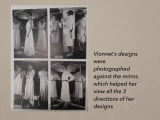Vionnet's designs
were
photographed
against the mirror,
which helped her
view all the 3
directions of her
designs
 
