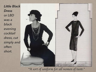 Little Black
Dress
or LBD
was a
black
evening
cocktail
dress, cut
simply and
often
short.
“A sort of uniform for all women of taste.”
 