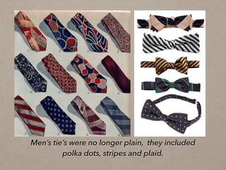Men’s tie’s were no longer plain, they included
polka dots, stripes and plaid.
 