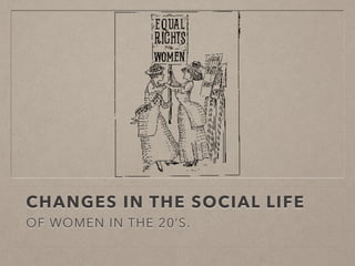 CHANGES IN THE SOCIAL LIFE
OF WOMEN IN THE 20’S.
 