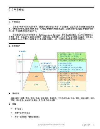 [二] 平台概述




1. 平台定义

  全程电子商务平台将向用户提供（BtoB 与 BtoC 电子商务）与业务管理、企业间业务协同相融合的应用服
务，可帮助用户有效开展电子商务活动，将内部业务管理与外部的供应商、分销商和客户之间的业务管理实现协
同，是一个全面集成的应用服务平台。

  各项服务产品均支持软件服务化（Software as a Service，简称 SaaS）模式。企业可以根据实际业
务需要，在统一的服务平台租用相应的服务，按需订购、按需付费，大大降低了企业在信息化方面的一次性投入
风险和对专业人才的要求，彻底突破中小企业信息化瓶颈。，是一种高度创新的信息化服务外包模式。



2. 目标客户




       重点行业

    服装/服饰、鞋帽、通讯、数码、珠宝、家电家居、食品饮料、手工艺品/礼品、化工、钢铁、纺织/皮革、批发、
    零售、商业服务、机械及工业设备、电子元器件/电机电器

       规模

        中小企业；

        规模中小的单体企业

        具有一定的规模、管理比较规范；



                      Company Confidential - For internal use only   [三] 平台架构   6
 