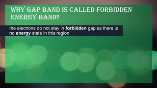 Why gap band is called Forbidden
Energy Band?
the electrons do not stay in forbidden gap as there is
no energy state in this region.
 