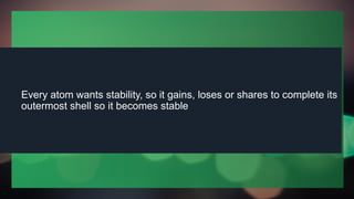 Every atom wants stability, so it gains, loses or shares to complete its
outermost shell so it becomes stable
 