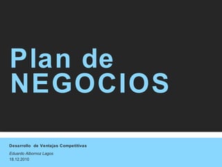 Desarrollo de Ventajas Competitivas
Eduardo Albornoz Lagos
18.12.2010
Plan de
NEGOCIOS
 