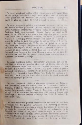 Se aduc m u lţim iri p u b lice d -lu i I. D um itrescu şeful staţiei Tâm-
na d in ju d e ţu l M e h e d in ţi şi soţiei sale P aulina, cari au do n a t b i­
sericii p a ro h ia le «Sf. N ico la e · din parohia Tâmna o E vanghelie
legată în p lu ş cu c o lţu ri de m etal a rg in ta t în valoare de 180 lei.
Se aduc m u lţu m iri p ublice u rm ă toarelor persoane, cari au do­
nat p e n tru biserica p a ro h ia lă „S fâ n tu l N ico la e " din parohia Os­
tro v u l C orbo vei (M e h e d in ţi) obiectele notate în d re ptul num elui
fiecăruia, după cum u rm e a ză : N icolae Cogea, un rând de Sf.
Vase, în val. 150 le i şi to t d-sa a lu a t in iţia tiv a pe ntru cum pă­
rarea u n u i rân d de veşm inte preoţeşti, u n epitaf, o cruce pe S f
M asă ş i o c ă d e ln iţă ; Ş tefan B ancov com ersant în T .-S e verin , o
sveră de catifea la u şiie îm părăteşti în val. de 60 lei şi 2 kgr. lu ­
m ânări ;, llie M ărculescu d in T .-S everin, un e p ita f în val. de 50
le i; G heorghe C aragea d in parohia O stro vu l C orbovei o cădelniţă
de m etal alb a rg in ta t în val. de 33 le i; C ostache Săvulescu co­
m ersant în com . H in o v a a d o n a t două candele în val. de 24 le i:
P rim a ru l lo a n P opescu d in com . H in o v a a d o n a t lei 55 bani 15,
dela s fin ţire a unei fân tâni, p e n tru com plectarea sum ei cu care s'a
cum părat vesm intele preoţeşti.
Se aduc m u lţă m iri p u blice persoanelor urm ătoare, cari au dă­
ru it bisericii filia le d in pa ro hia G herceşti ju d . D o ljiu obiectele din
dreptul fie căruia d u p ă cu m urm ează : F am iliei decedatului C. G âr-
leşteanu d in C raiova , care a d o n a t 7 kg. ju m . lum â n ă ri pentru
policandre ş i sfeşnicile îm părăteşti; D . Iliescu d in C raiova, care a
donat 2 kg r. lu m â n ă ri; Io a n a M a rin F iru , Rada llie C urtaşu şi I-
linca G h. C iucă, care au do n a t câte o perdea de pânză naţion&lă
alese cu b o rarigic şi a rn iciu .
Se aduc m u lţă m iri p u b lice u rm ă to a re lo r persoane: A l. Teişanu,
llie D inculescu, D u m itru Iliescu, D in ă M . N ich ito ia n u , Ştefan L.
Piscanu, T u d o r S. P ârvulescu, P reotul I. C onstantineanu. D . S tă-
nescu, S m arandache V o ic u , V o ic u D. Paparoiu, Io n N. R. Popa
şi a lţii, cari au c o n trib u it la cum părarea u n u i clo p o t şi facerea unei
clopotniţe la b iserica p a ro h ie i G herceşti ju d . D o ljiu în valoare de
880 lei 50 bani.
Se aduc m u lţu m iri p u b lice u rm ă to a re lo r persoane cari au făcut
d o n a ţiun i bis. d in p a ro h ia G ăvăneşti, ju d . R om anaţi şi anum e :
lancu D . S toenescu, p ro p rie ta ru l m oşiei G ăvăneşti, u n clo p o t n o u
de m etal în gre utate de 145 kg r. 725 lei, un p o lica n d ru cu 12
lum ânări de b ro n z 120 lei, cin ci candele de a rg in t de china 120 lei,
una candelă de a rg in t v e rita b il 100 lei, un rând de veşm inte com plect
nou 200 lei, u n a cruce de a rg in t pentru sf. M asă 50 lei, una că­
delniţă de a rg in t de c h in a 50 lei, una cruce de lem n în A lta r a
DONAfflJNl 831
 