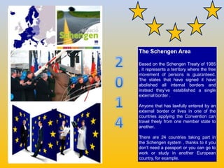 The Schengen Area
Based on the Schengen Treaty of 1985
, it represents a territory where the free
movement of persons is g...