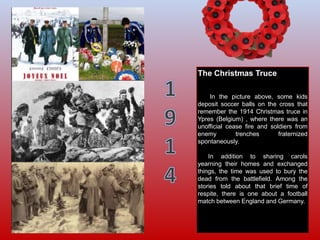 The Christmas Truce
In the picture above, some kids
deposit soccer balls on the cross that
remember the 1914 Christmas tru...