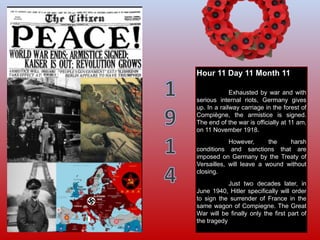 Hour 11 Day 11 Month 11
Exhausted by war and with
serious internal riots, Germany gives
up. In a railway carriage in the f...
