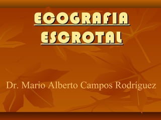 ECOGRAFIAECOGRAFIA
ESCROTALESCROTAL
Dr. Mario Alberto Campos Rodríguez
 