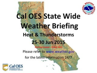 Cal OES State Wide
Weather Briefing
Heat & Thunderstorms
25-30 Jun 2015
Briefing Created – 24 Jun 2015
Please refer to www.weather.gov
for the latest information 24/7
 